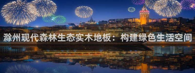 熊猫体育官网：滁州现代森林生态实木地板：构建绿色生活空间