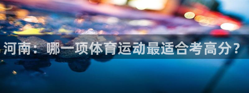 熊猫体育在线观看：河南：哪一项体育运动最适合考高分？